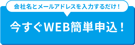 会社名とメールアドレスを入力するだけ! 今すぐWEB簡単申込!